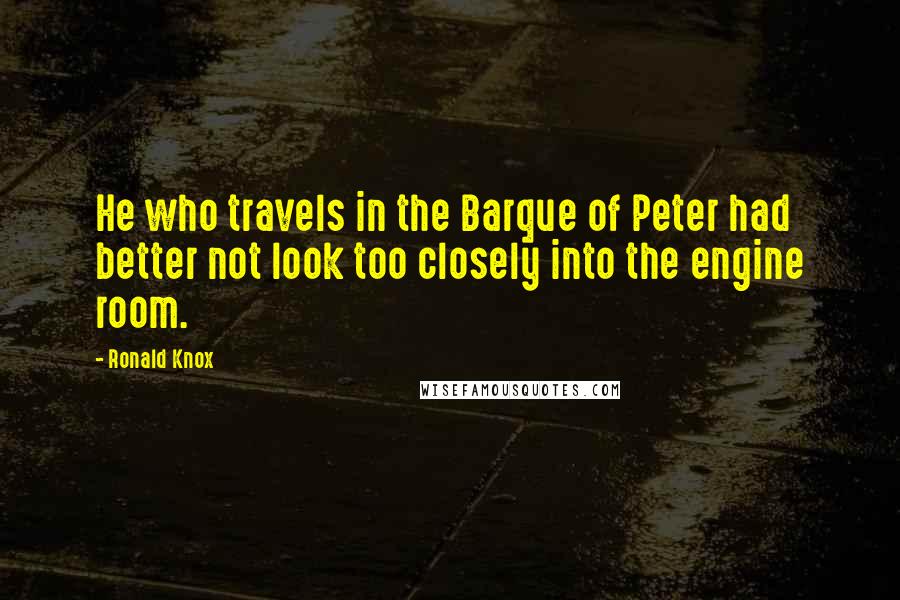 Ronald Knox Quotes: He who travels in the Barque of Peter had better not look too closely into the engine room.