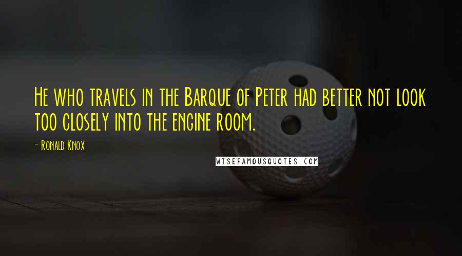 Ronald Knox Quotes: He who travels in the Barque of Peter had better not look too closely into the engine room.