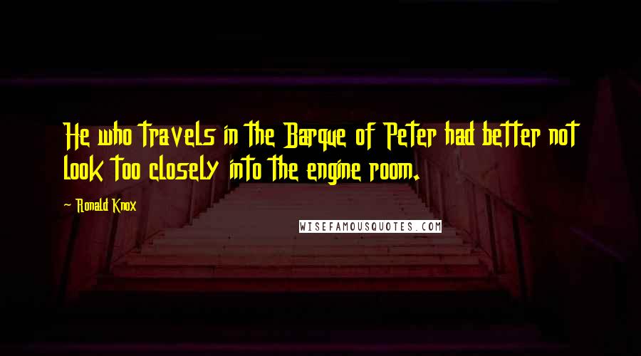 Ronald Knox Quotes: He who travels in the Barque of Peter had better not look too closely into the engine room.