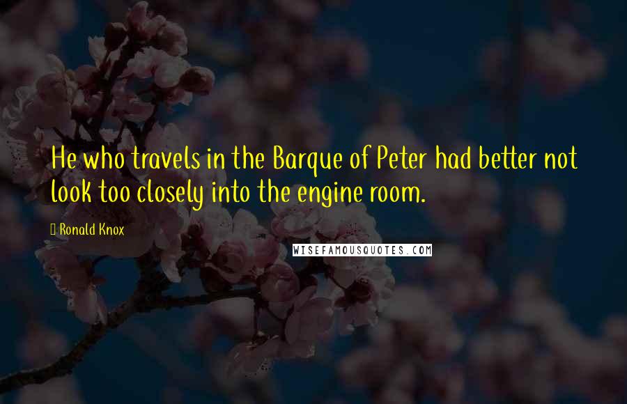 Ronald Knox Quotes: He who travels in the Barque of Peter had better not look too closely into the engine room.