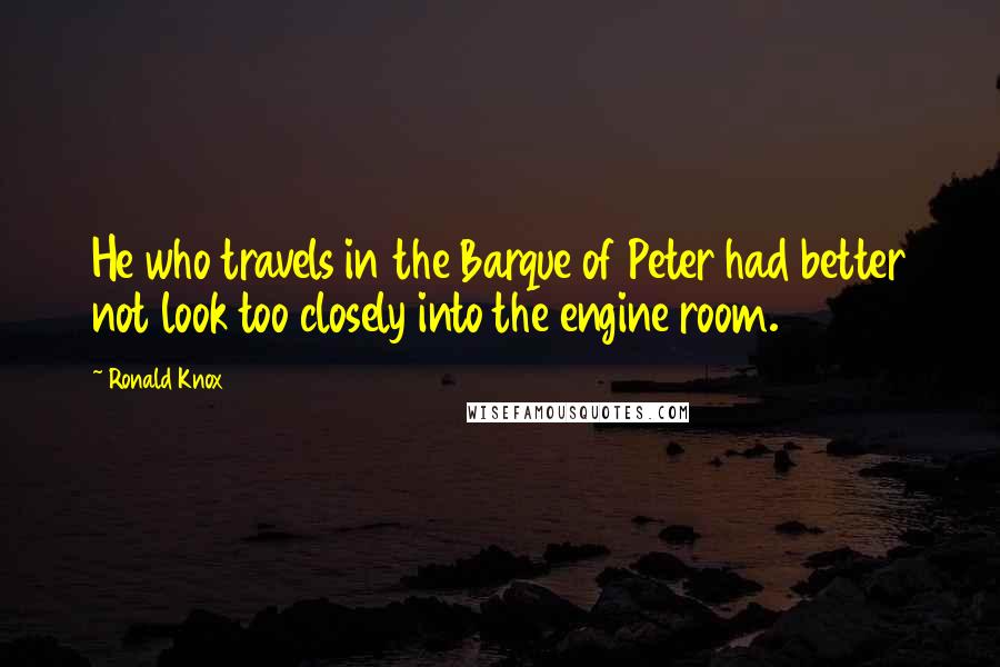 Ronald Knox Quotes: He who travels in the Barque of Peter had better not look too closely into the engine room.