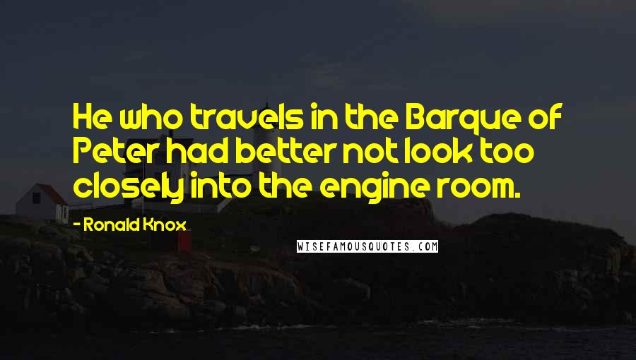 Ronald Knox Quotes: He who travels in the Barque of Peter had better not look too closely into the engine room.