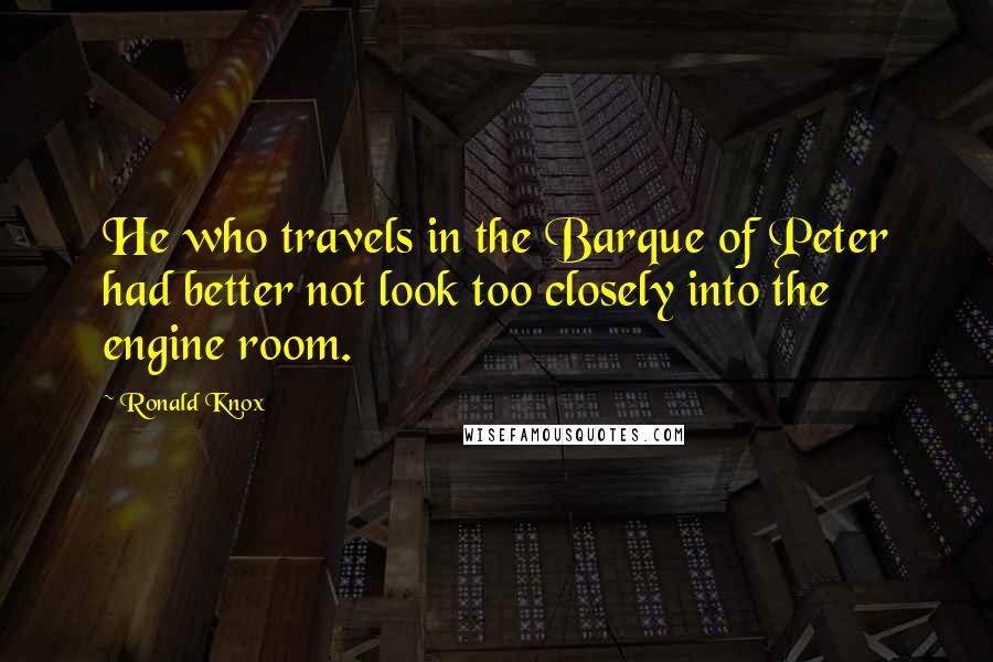 Ronald Knox Quotes: He who travels in the Barque of Peter had better not look too closely into the engine room.