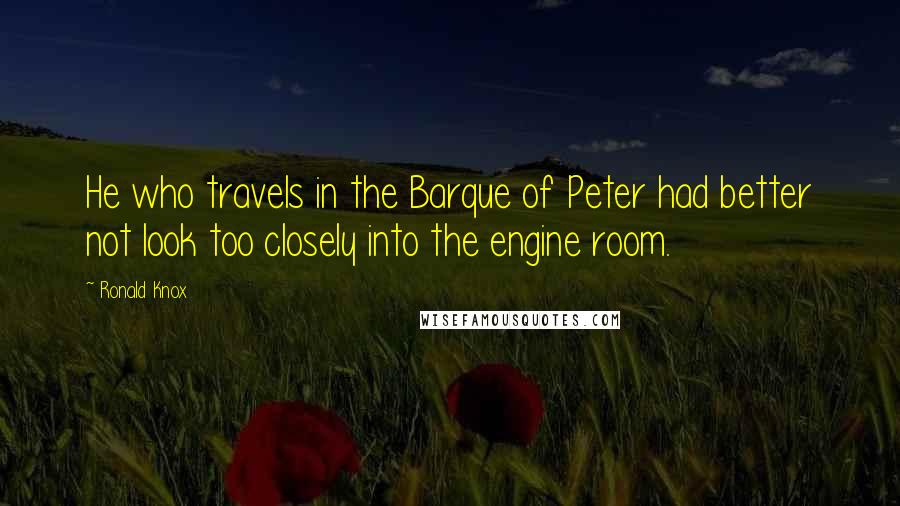 Ronald Knox Quotes: He who travels in the Barque of Peter had better not look too closely into the engine room.
