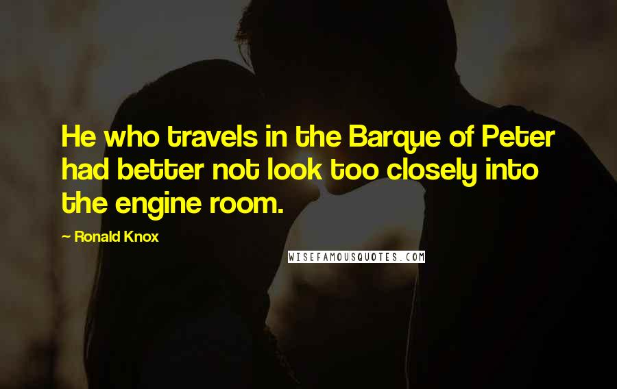 Ronald Knox Quotes: He who travels in the Barque of Peter had better not look too closely into the engine room.