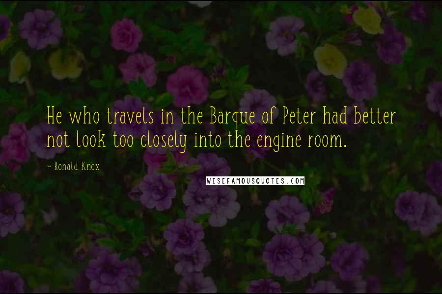 Ronald Knox Quotes: He who travels in the Barque of Peter had better not look too closely into the engine room.