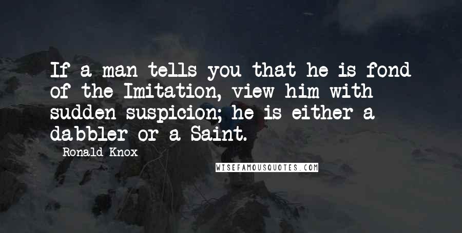 Ronald Knox Quotes: If a man tells you that he is fond of the Imitation, view him with sudden suspicion; he is either a dabbler or a Saint.