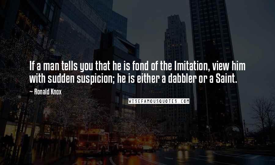 Ronald Knox Quotes: If a man tells you that he is fond of the Imitation, view him with sudden suspicion; he is either a dabbler or a Saint.