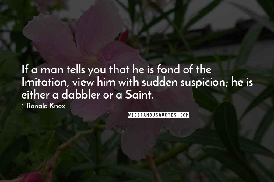 Ronald Knox Quotes: If a man tells you that he is fond of the Imitation, view him with sudden suspicion; he is either a dabbler or a Saint.