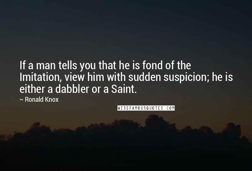 Ronald Knox Quotes: If a man tells you that he is fond of the Imitation, view him with sudden suspicion; he is either a dabbler or a Saint.