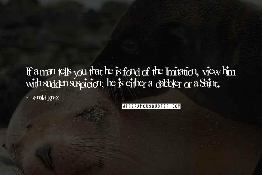 Ronald Knox Quotes: If a man tells you that he is fond of the Imitation, view him with sudden suspicion; he is either a dabbler or a Saint.