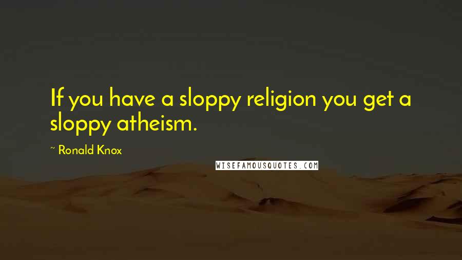 Ronald Knox Quotes: If you have a sloppy religion you get a sloppy atheism.