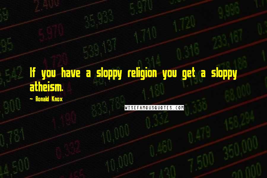 Ronald Knox Quotes: If you have a sloppy religion you get a sloppy atheism.