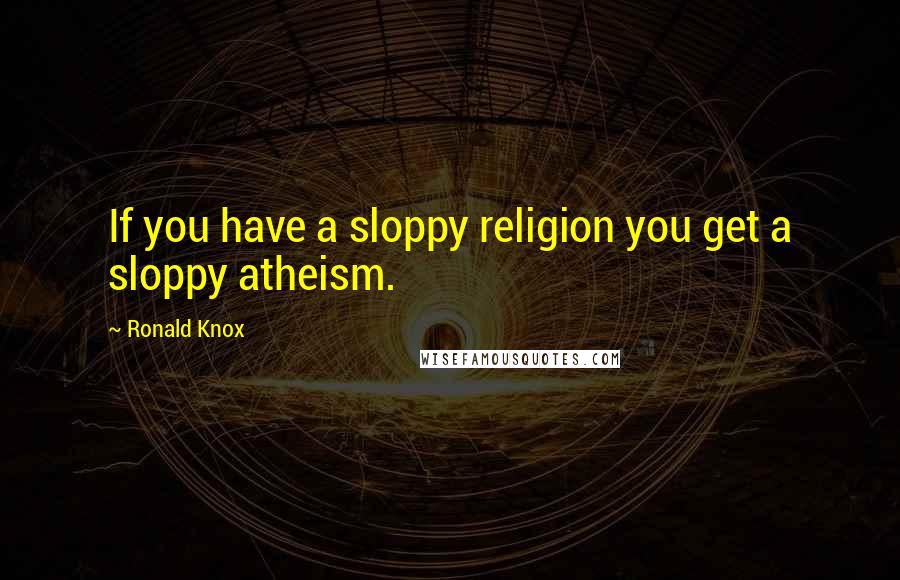 Ronald Knox Quotes: If you have a sloppy religion you get a sloppy atheism.