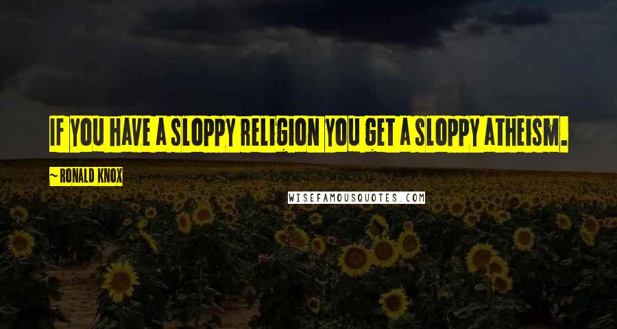 Ronald Knox Quotes: If you have a sloppy religion you get a sloppy atheism.