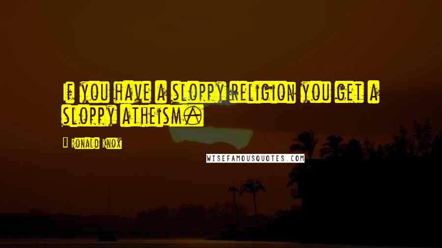 Ronald Knox Quotes: If you have a sloppy religion you get a sloppy atheism.