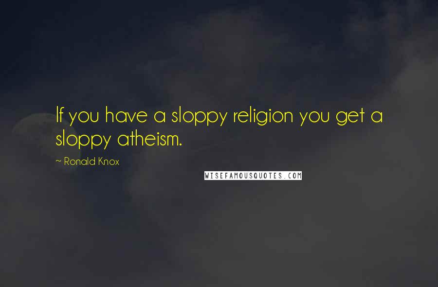 Ronald Knox Quotes: If you have a sloppy religion you get a sloppy atheism.