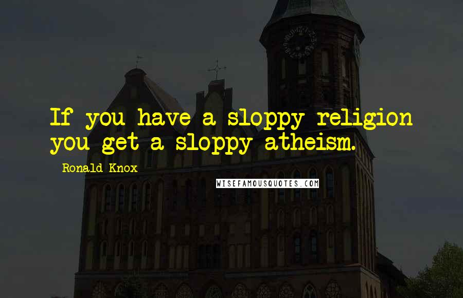 Ronald Knox Quotes: If you have a sloppy religion you get a sloppy atheism.