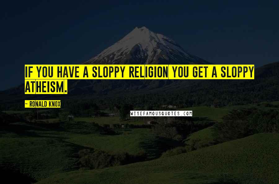 Ronald Knox Quotes: If you have a sloppy religion you get a sloppy atheism.