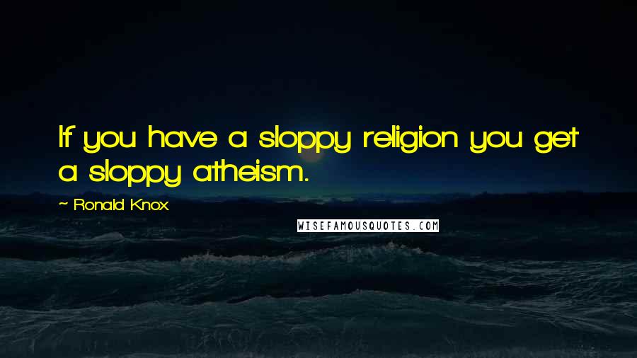 Ronald Knox Quotes: If you have a sloppy religion you get a sloppy atheism.