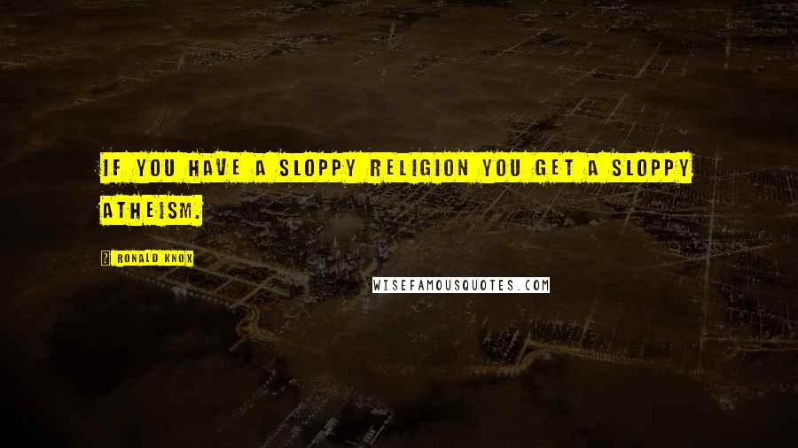 Ronald Knox Quotes: If you have a sloppy religion you get a sloppy atheism.