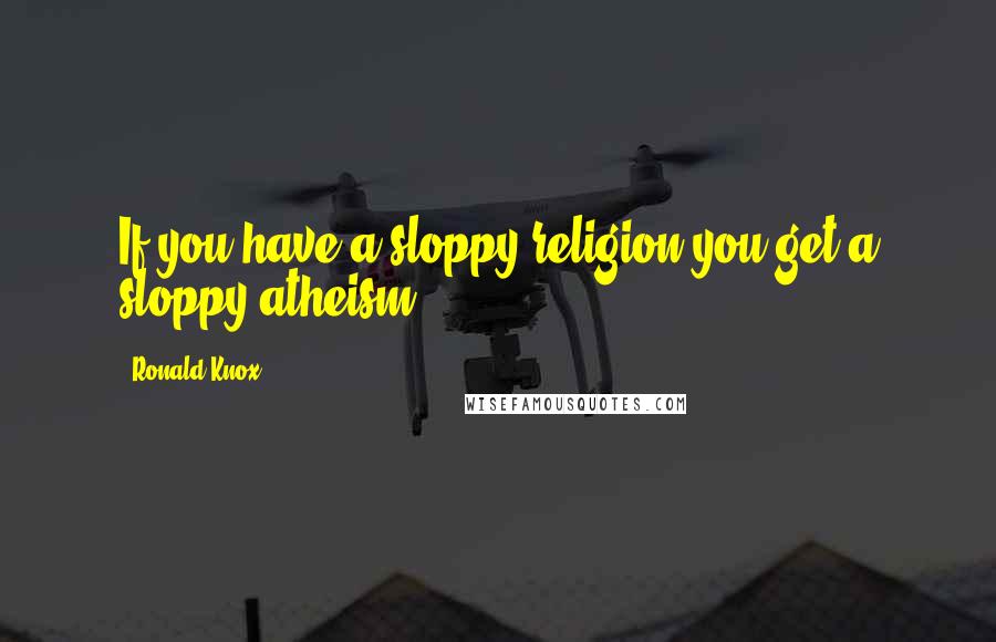 Ronald Knox Quotes: If you have a sloppy religion you get a sloppy atheism.