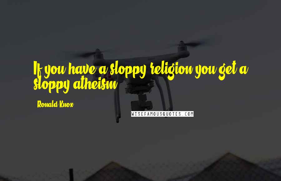 Ronald Knox Quotes: If you have a sloppy religion you get a sloppy atheism.