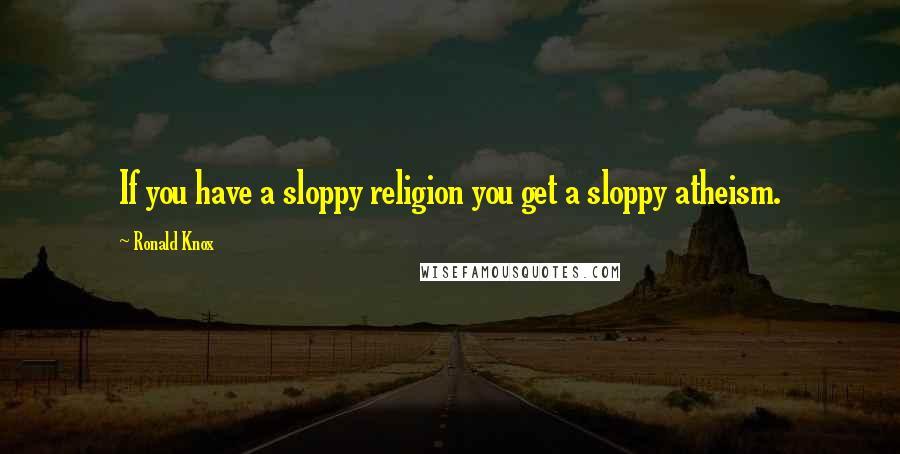 Ronald Knox Quotes: If you have a sloppy religion you get a sloppy atheism.