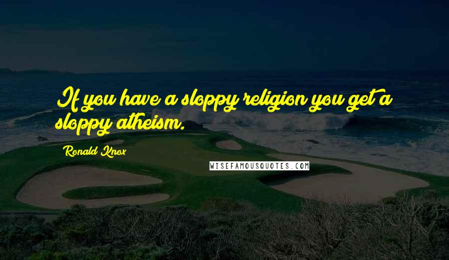 Ronald Knox Quotes: If you have a sloppy religion you get a sloppy atheism.