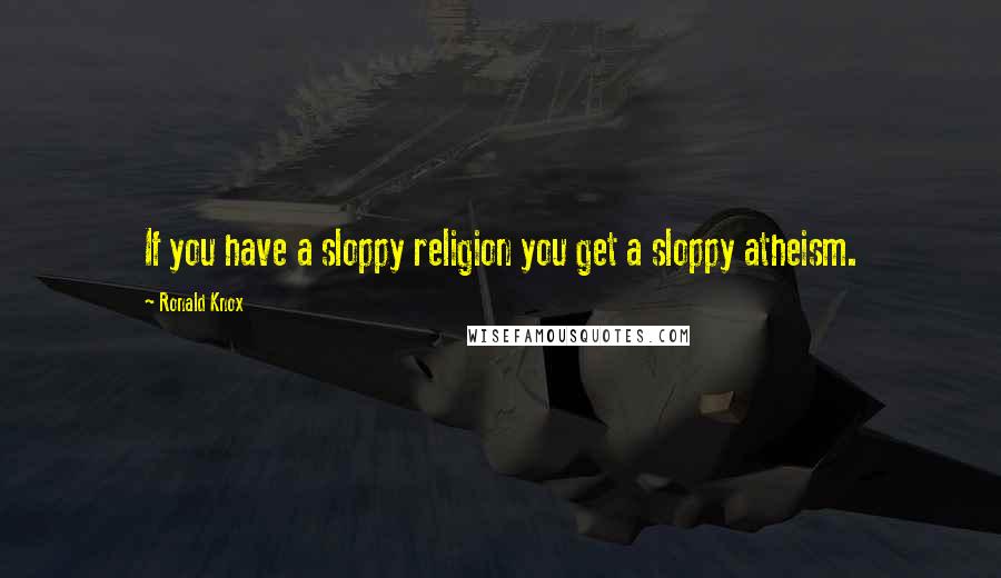 Ronald Knox Quotes: If you have a sloppy religion you get a sloppy atheism.
