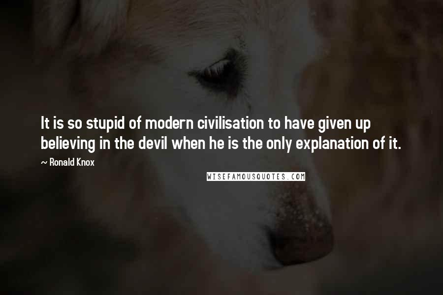 Ronald Knox Quotes: It is so stupid of modern civilisation to have given up believing in the devil when he is the only explanation of it.