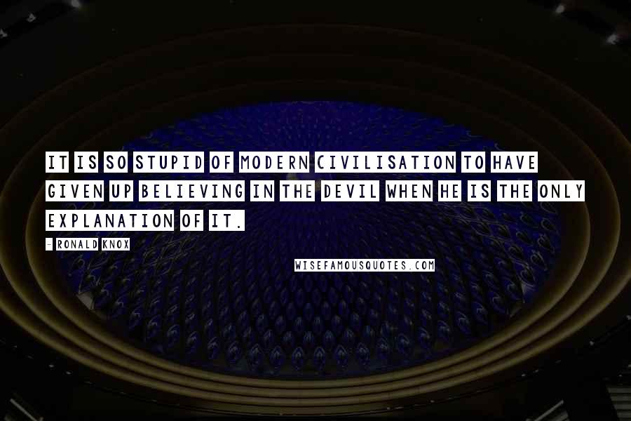 Ronald Knox Quotes: It is so stupid of modern civilisation to have given up believing in the devil when he is the only explanation of it.