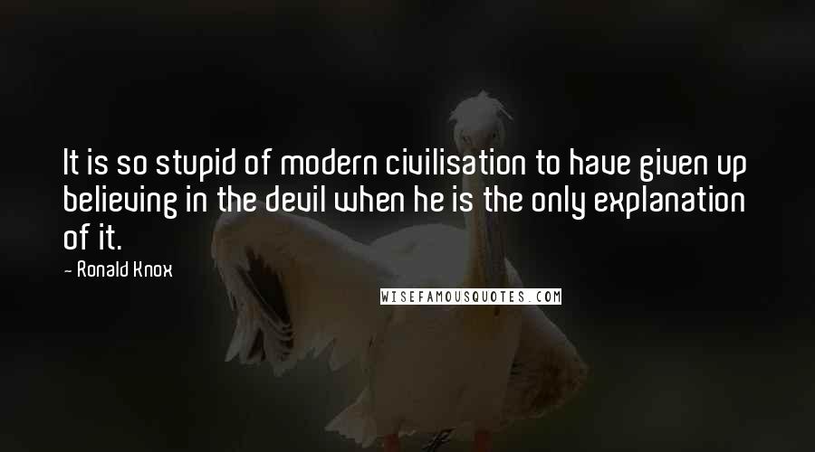 Ronald Knox Quotes: It is so stupid of modern civilisation to have given up believing in the devil when he is the only explanation of it.