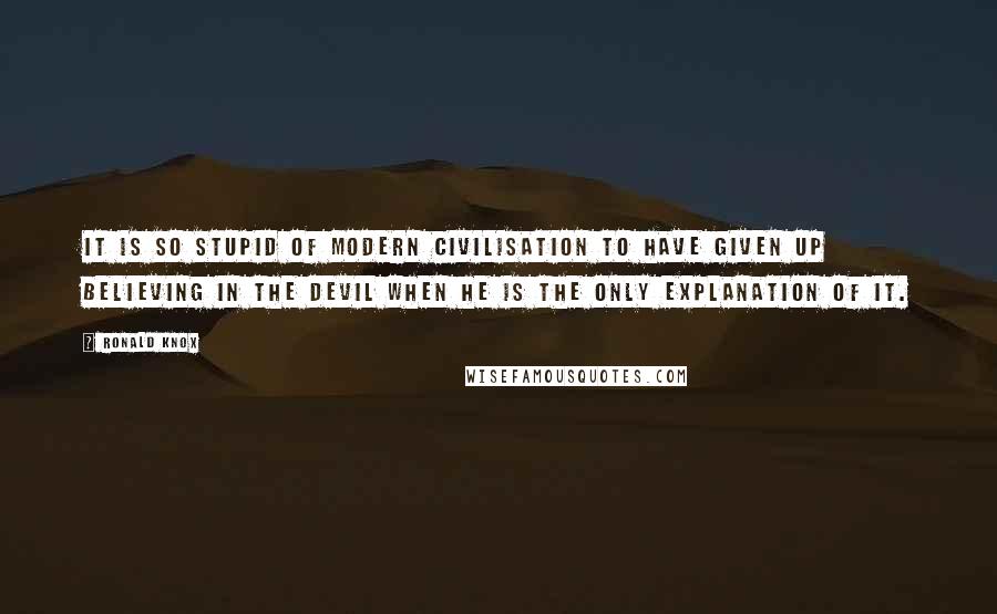 Ronald Knox Quotes: It is so stupid of modern civilisation to have given up believing in the devil when he is the only explanation of it.