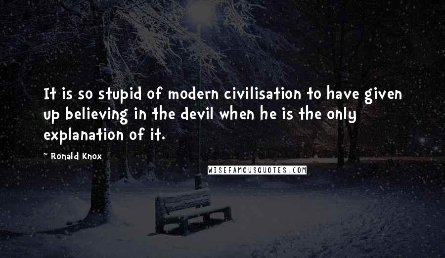 Ronald Knox Quotes: It is so stupid of modern civilisation to have given up believing in the devil when he is the only explanation of it.