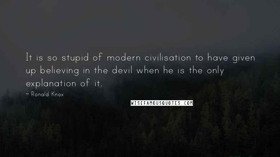 Ronald Knox Quotes: It is so stupid of modern civilisation to have given up believing in the devil when he is the only explanation of it.