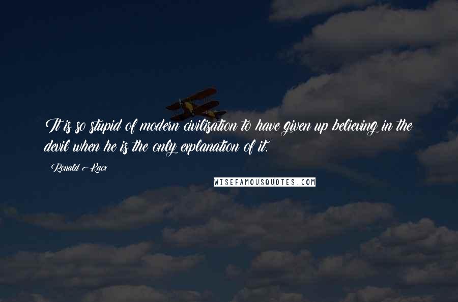 Ronald Knox Quotes: It is so stupid of modern civilisation to have given up believing in the devil when he is the only explanation of it.