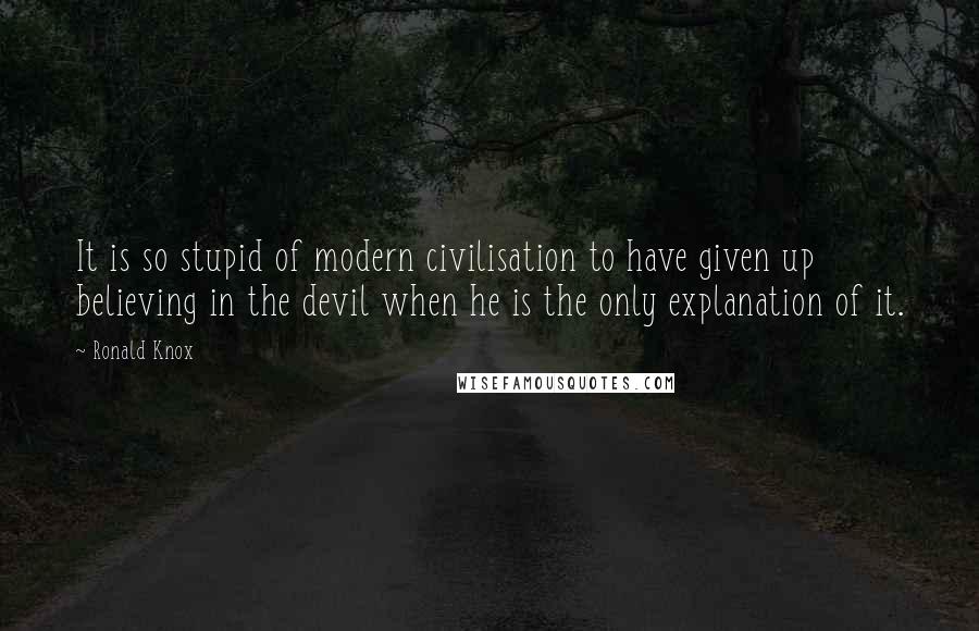 Ronald Knox Quotes: It is so stupid of modern civilisation to have given up believing in the devil when he is the only explanation of it.