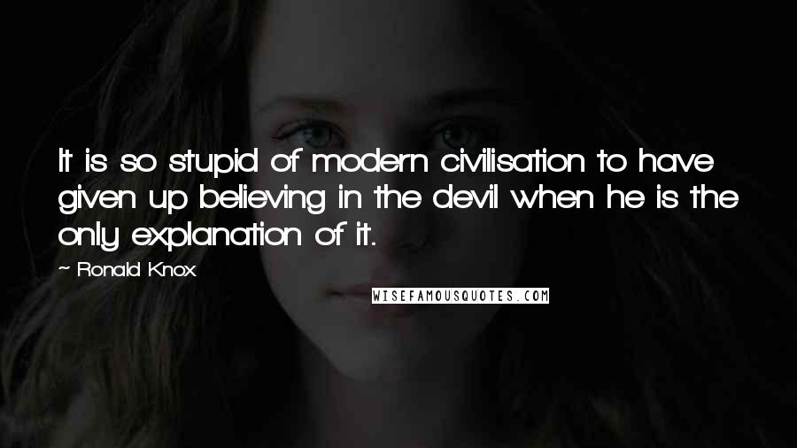 Ronald Knox Quotes: It is so stupid of modern civilisation to have given up believing in the devil when he is the only explanation of it.