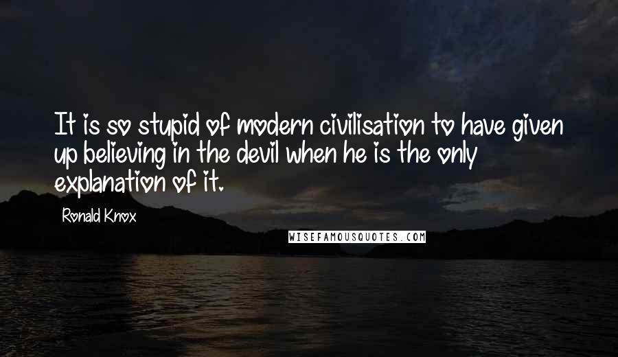 Ronald Knox Quotes: It is so stupid of modern civilisation to have given up believing in the devil when he is the only explanation of it.