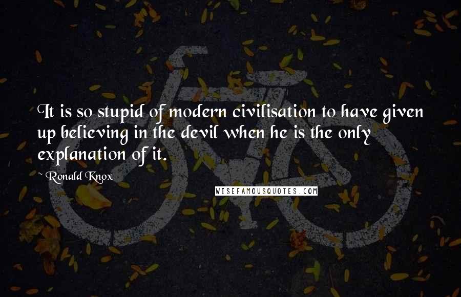 Ronald Knox Quotes: It is so stupid of modern civilisation to have given up believing in the devil when he is the only explanation of it.