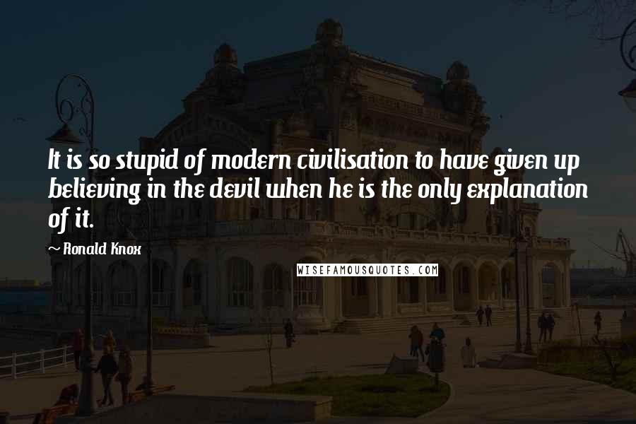 Ronald Knox Quotes: It is so stupid of modern civilisation to have given up believing in the devil when he is the only explanation of it.