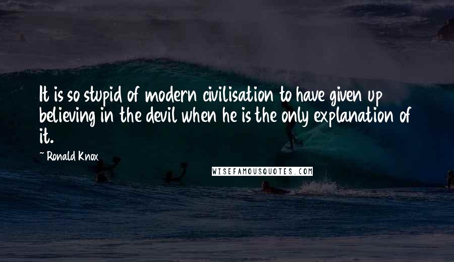 Ronald Knox Quotes: It is so stupid of modern civilisation to have given up believing in the devil when he is the only explanation of it.