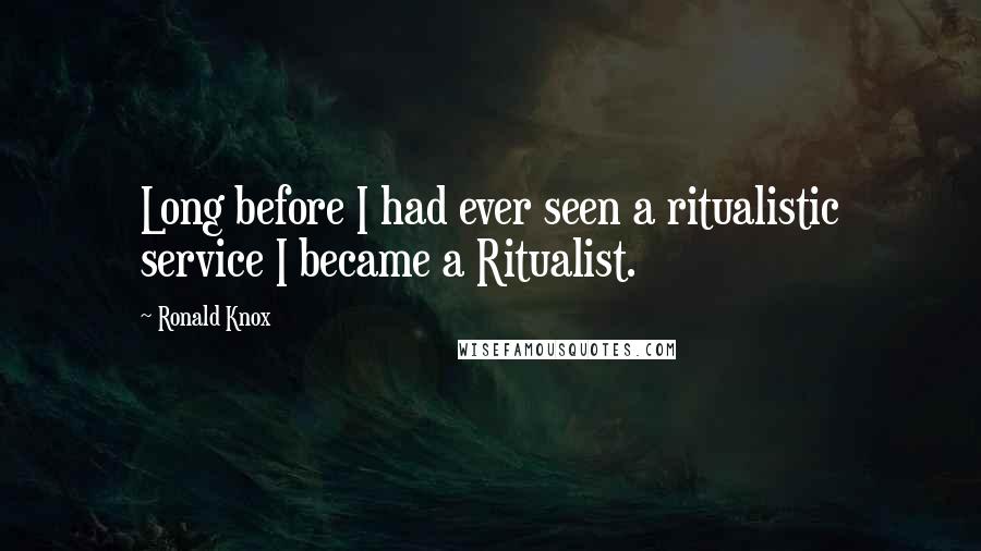 Ronald Knox Quotes: Long before I had ever seen a ritualistic service I became a Ritualist.