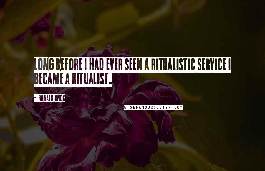 Ronald Knox Quotes: Long before I had ever seen a ritualistic service I became a Ritualist.