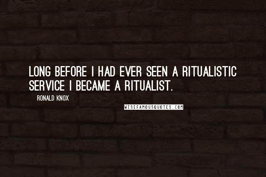 Ronald Knox Quotes: Long before I had ever seen a ritualistic service I became a Ritualist.