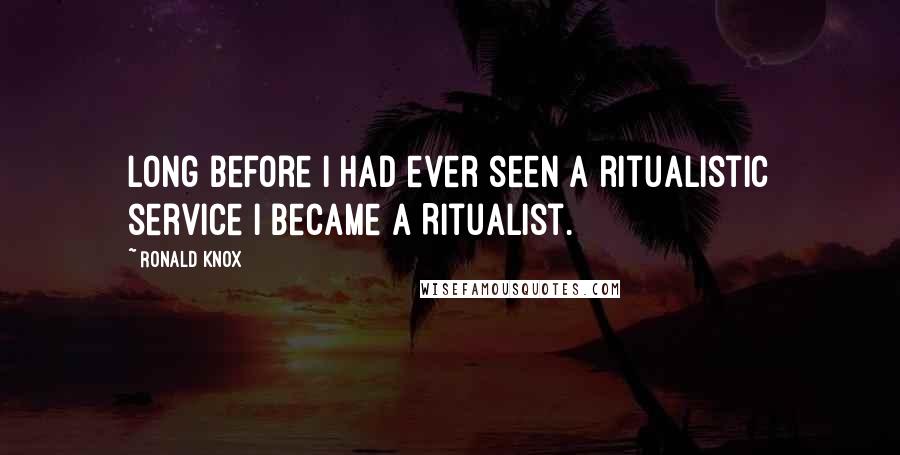 Ronald Knox Quotes: Long before I had ever seen a ritualistic service I became a Ritualist.