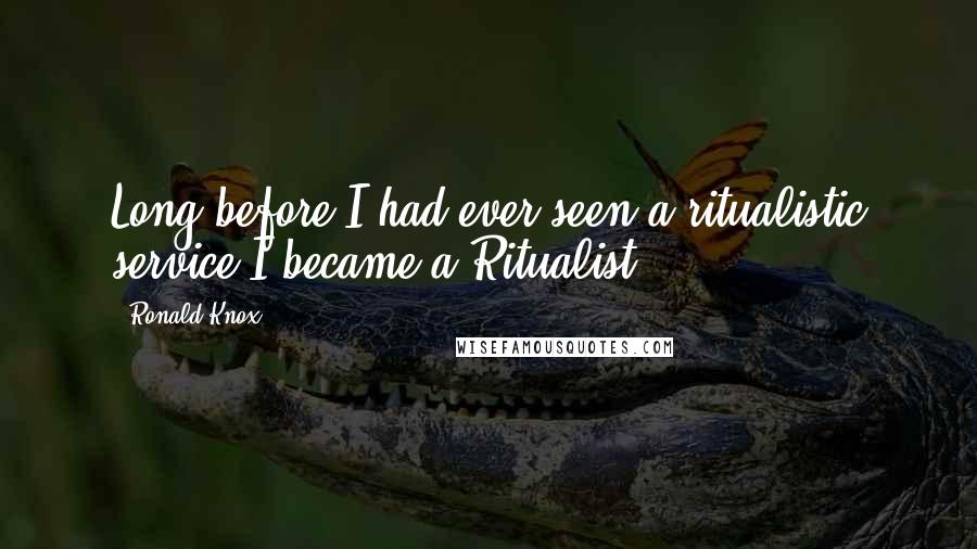 Ronald Knox Quotes: Long before I had ever seen a ritualistic service I became a Ritualist.