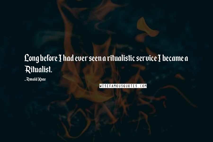 Ronald Knox Quotes: Long before I had ever seen a ritualistic service I became a Ritualist.