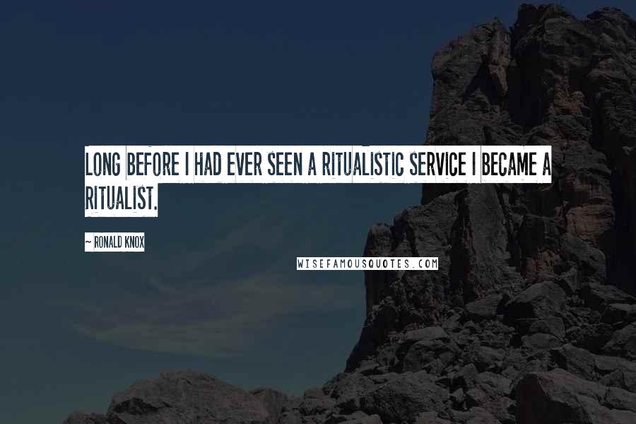 Ronald Knox Quotes: Long before I had ever seen a ritualistic service I became a Ritualist.